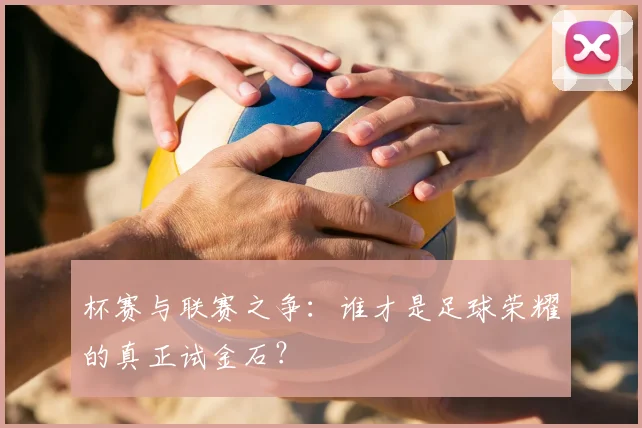杯赛与联赛之争：谁才是足球荣耀的真正试金石？