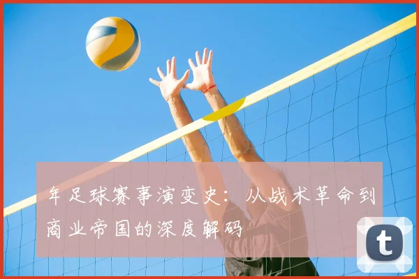 年足球赛事演变史：从战术革命到商业帝国的深度解码