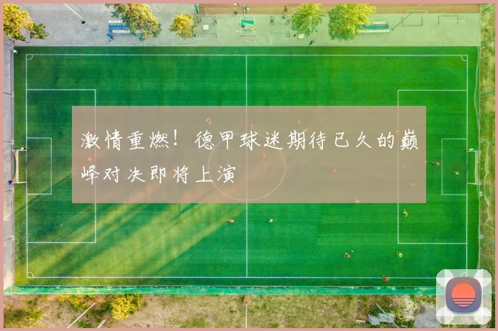 激情重燃！德甲球迷期待已久的巅峰对决即将上演