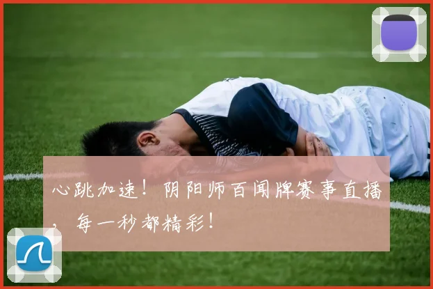 心跳加速！阴阳师百闻牌赛事直播，每一秒都精彩！