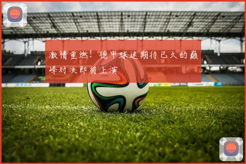 激情重燃！德甲球迷期待已久的巅峰对决即将上演