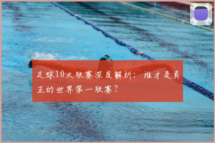 足球10大联赛深度解析：谁才是真正的世界第一联赛？