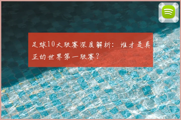 足球10大联赛深度解析：谁才是真正的世界第一联赛？
