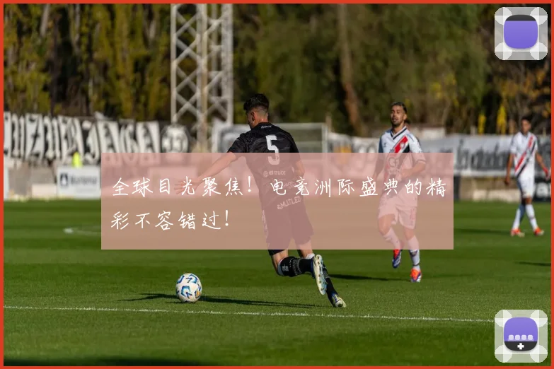 全球目光聚焦！电竞洲际盛典的精彩不容错过！