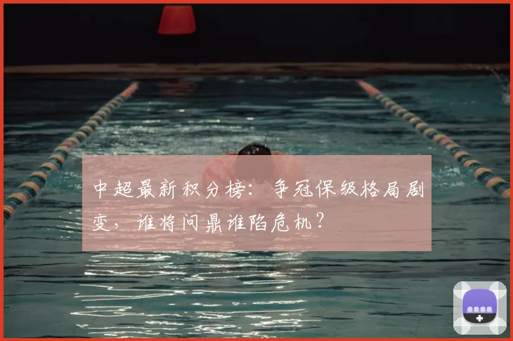 中超最新积分榜：争冠保级格局剧变，谁将问鼎谁陷危机？