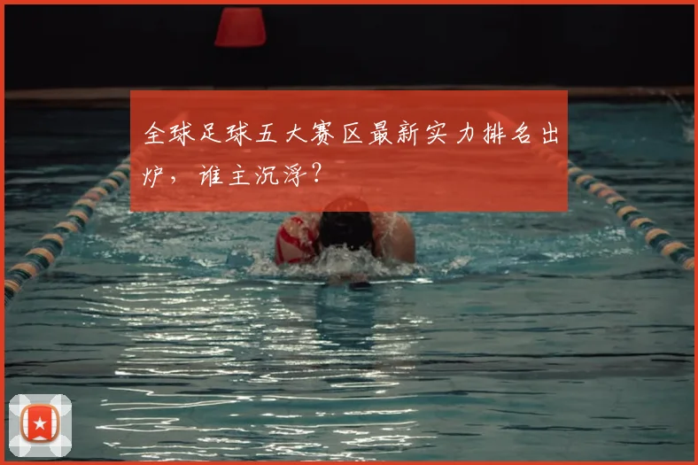 全球足球五大赛区最新实力排名出炉，谁主沉浮？