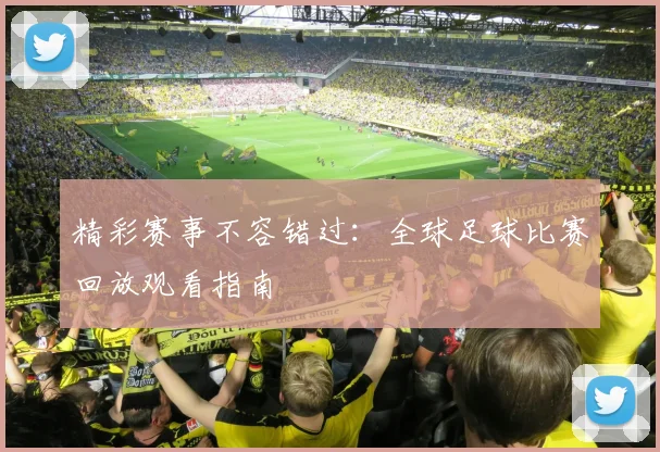精彩赛事不容错过：全球足球比赛回放观看指南