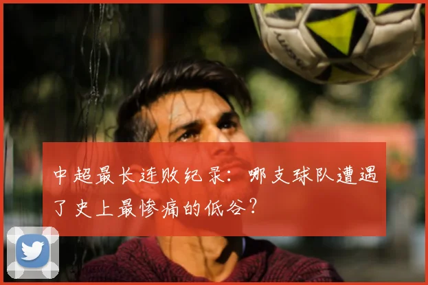 中超最长连败纪录：哪支球队遭遇了史上最惨痛的低谷？
