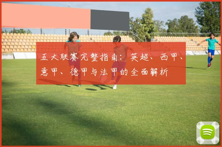 五大联赛完整指南：英超、西甲、意甲、德甲与法甲的全面解析