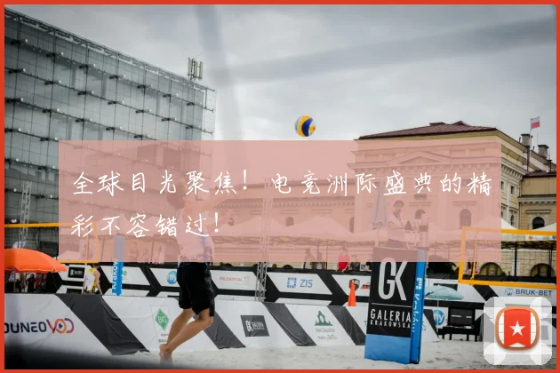 全球目光聚焦！电竞洲际盛典的精彩不容错过！